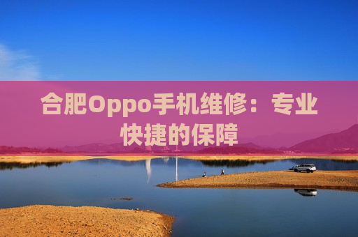 合肥Oppo手机维修：专业快捷的保障