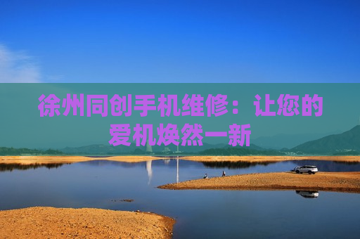 徐州同创手机维修：让您的爱机焕然一新