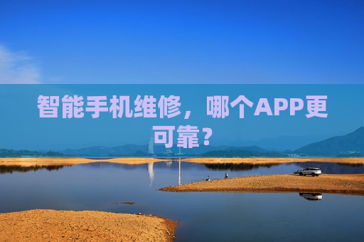 智能手机维修，哪个APP更可靠？