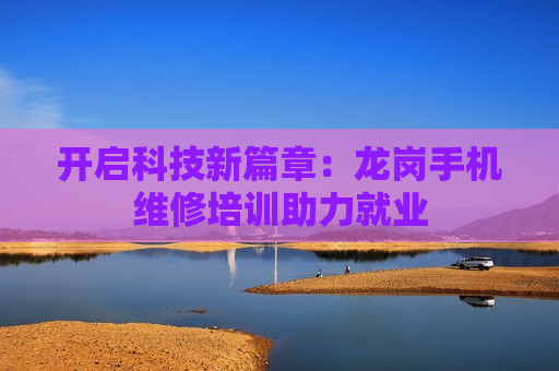 开启科技新篇章：龙岗手机维修培训助力就业