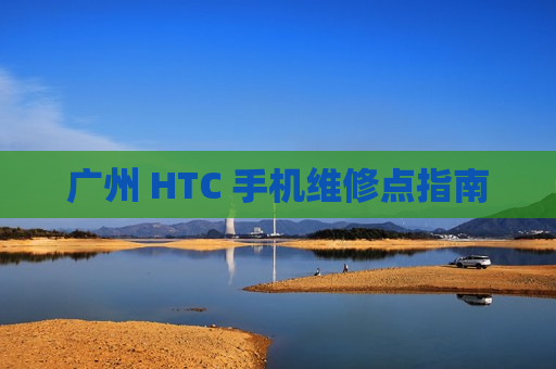 广州 HTC 手机维修点指南