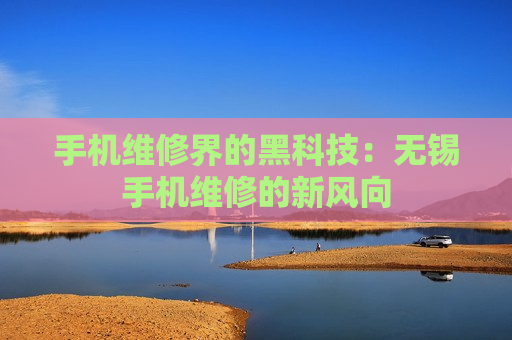 手机维修界的黑科技：无锡手机维修的新风向