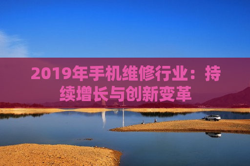 2019年手机维修行业：持续增长与创新变革