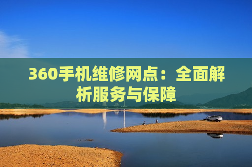 360手机维修网点：全面解析服务与保障