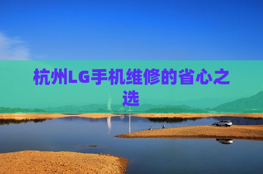 杭州LG手机维修的省心之选