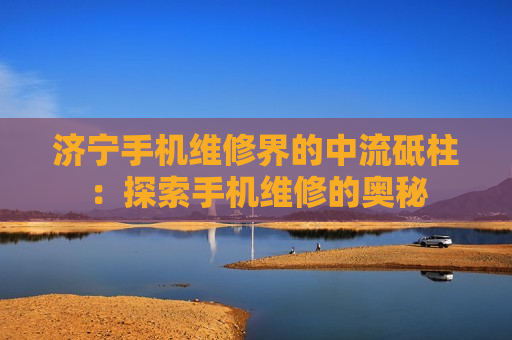 济宁手机维修界的中流砥柱：探索手机维修的奥秘