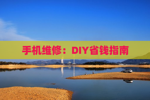 手机维修：DIY省钱指南