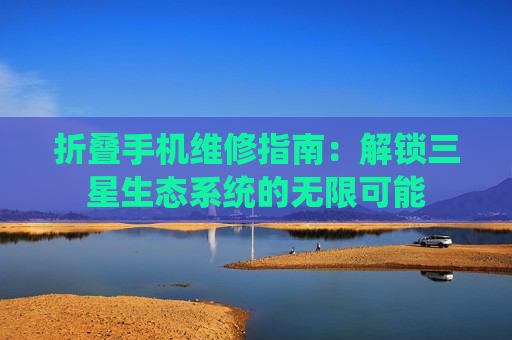 折叠手机维修指南：解锁三星生态系统的无限可能