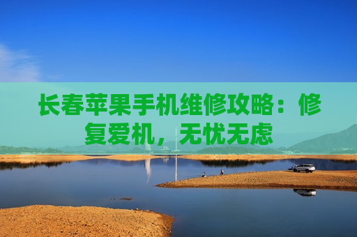 长春苹果手机维修攻略：修复爱机，无忧无虑