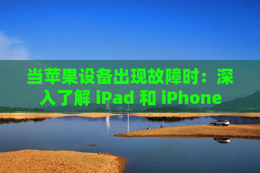 当苹果设备出现故障时：深入了解 iPad 和 iPhone