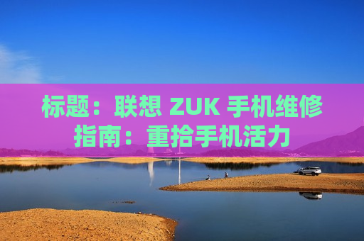 标题：联想 ZUK 手机维修指南：重拾手机活力