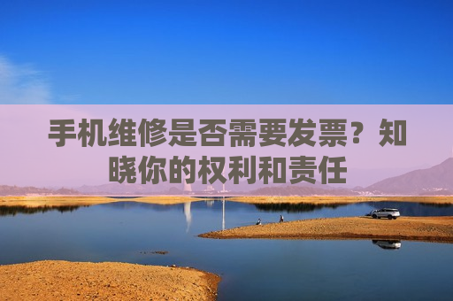 手机维修是否需要发票？知晓你的权利和责任