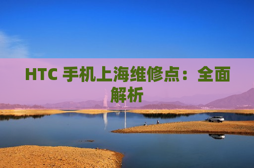 HTC 手机上海维修点：全面解析