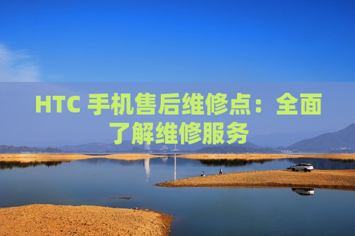 HTC 手机售后维修点：全面了解维修服务