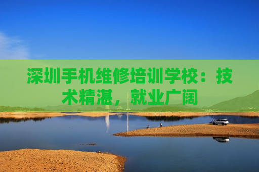 深圳手机维修培训学校：技术精湛，就业广阔