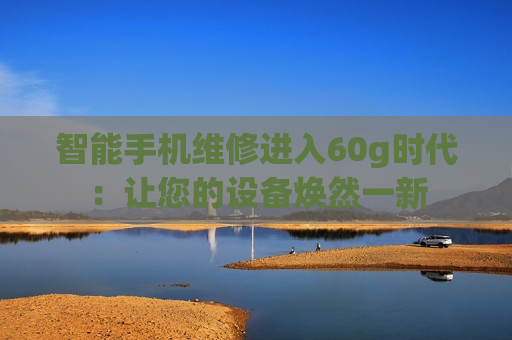 智能手机维修进入60g时代：让您的设备焕然一新