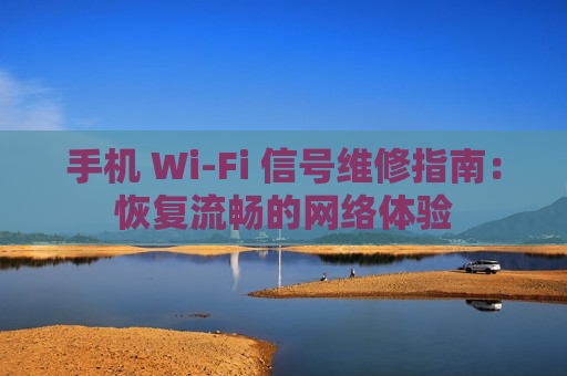 手机 Wi-Fi 信号维修指南：恢复流畅的网络体验