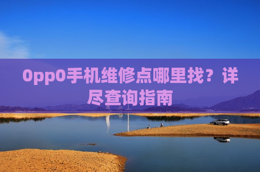 0pp0手机维修点哪里找？详尽查询指南