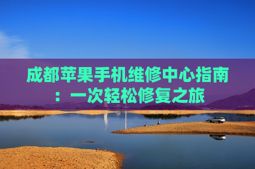 成都苹果手机维修中心指南：一次轻松修复之旅