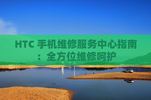 HTC 手机维修服务中心指南：全方位维修呵护