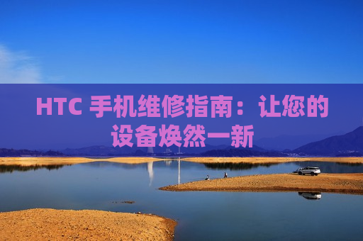 HTC 手机维修指南：让您的设备焕然一新