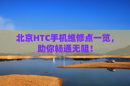 北京HTC手机维修点一览，助你畅通无阻！