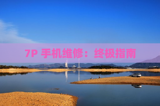 7P 手机维修：终极指南