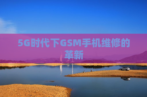 5G时代下GSM手机维修的革新