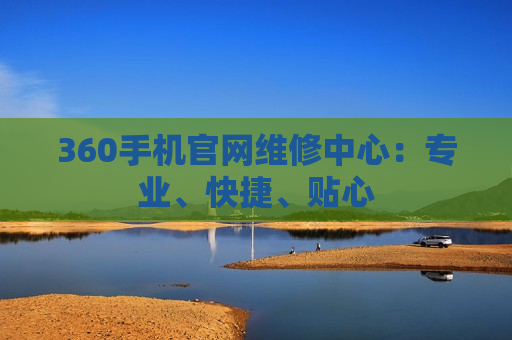 360手机官网维修中心：专业、快捷、贴心