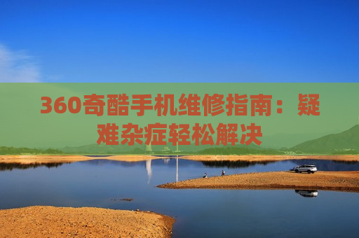 360奇酷手机维修指南：疑难杂症轻松解决