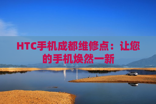 HTC手机成都维修点：让您的手机焕然一新