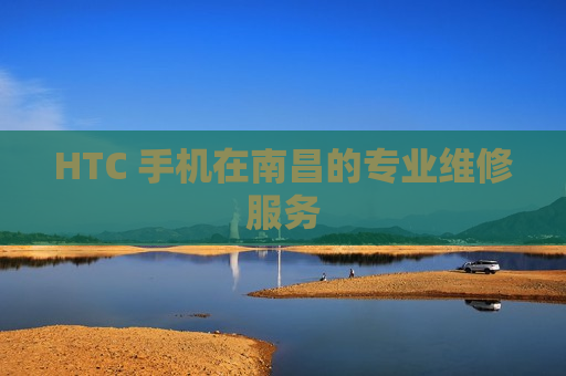 HTC 手机在南昌的专业维修服务