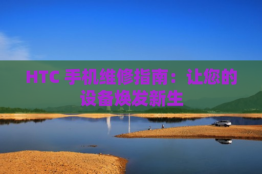 HTC 手机维修指南：让您的设备焕发新生