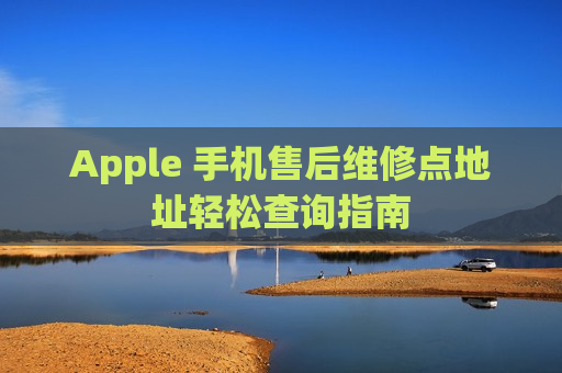 Apple 手机售后维修点地址轻松查询指南