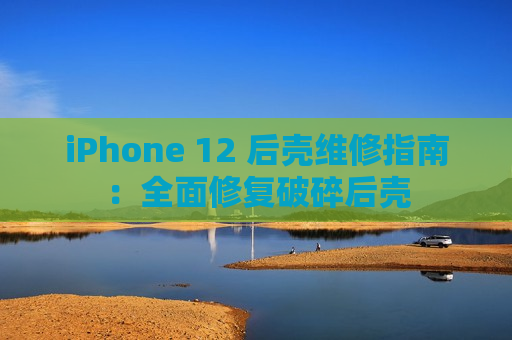 iPhone 12 后壳维修指南：全面修复破碎后壳