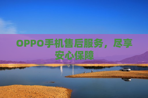 OPPO手机售后服务，尽享安心保障