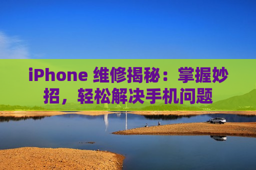 iPhone 维修揭秘：掌握妙招，轻松解决手机问题