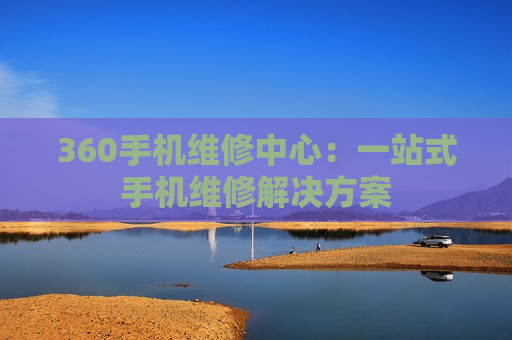 360手机维修中心：一站式手机维修解决方案