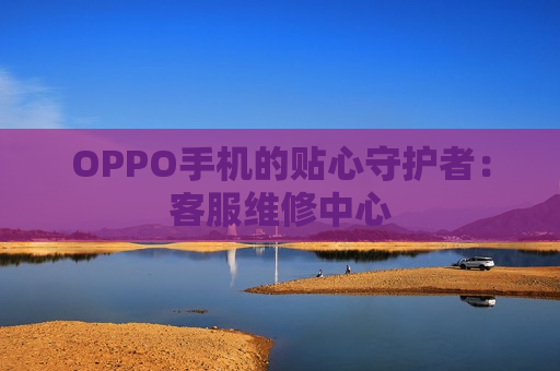 OPPO手机的贴心守护者：客服维修中心