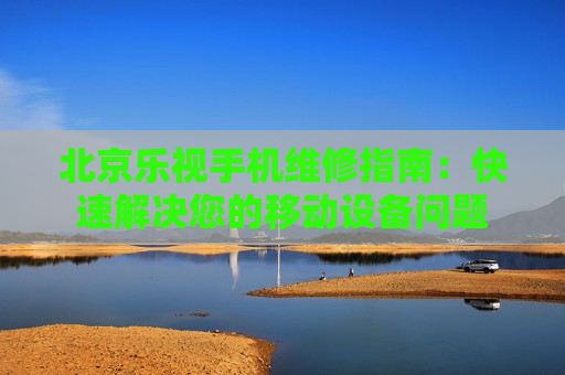 北京乐视手机维修指南：快速解决您的移动设备问题