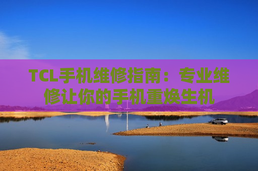 TCL手机维修指南：专业维修让你的手机重焕生机