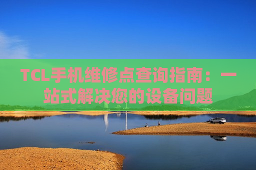 TCL手机维修点查询指南：一站式解决您的设备问题