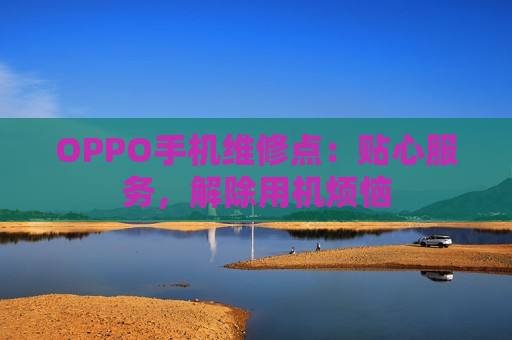 OPPO手机维修点：贴心服务，解除用机烦恼