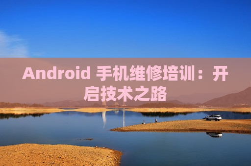 Android 手机维修培训：开启技术之路