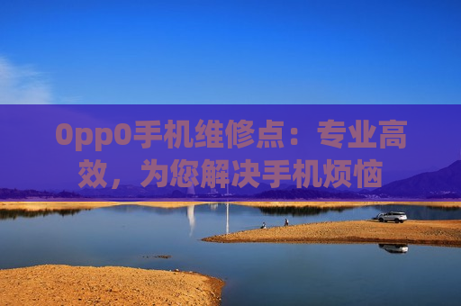 0pp0手机维修点：专业高效，为您解决手机烦恼