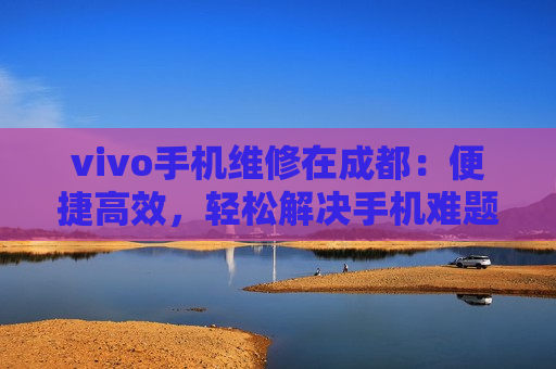 vivo手机维修在成都：便捷高效，轻松解决手机难题