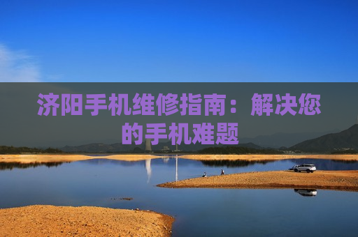 济阳手机维修指南：解决您的手机难题