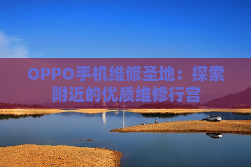 OPPO手机维修圣地：探索附近的优质维修行宫