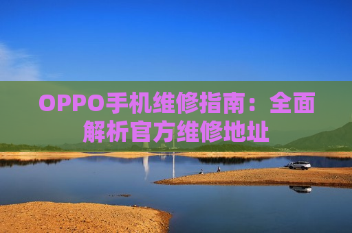 OPPO手机维修指南：全面解析官方维修地址