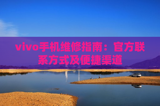 vivo手机维修指南：官方联系方式及便捷渠道